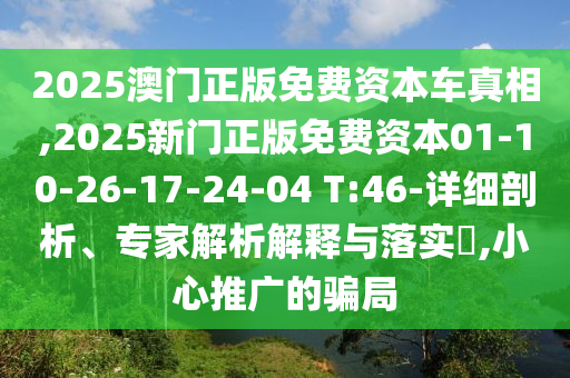 2025澳門(mén)正版免費(fèi)資本車真相,2025新門(mén)正版免費(fèi)資本01-10-26-17-24-04 T:46-詳細(xì)剖析、專家解析解釋與落實(shí)?,小心推廣的騙局