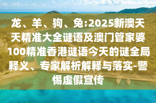 龍、羊、狗、兔:2025新澳天天精準大全謎語及澳門管家婆100精準香港謎語今天的謎全局釋義、專家解析解釋與落實-警惕虛假宣傳
