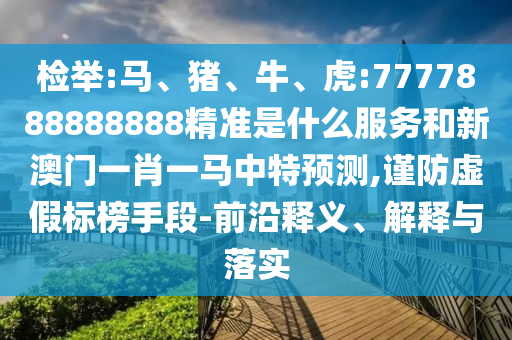檢舉:馬、豬、牛、虎:7777888888888精準是什么服務和新澳門一肖一馬中特預測,謹防虛假標榜手段-前沿釋義、解釋與落實
