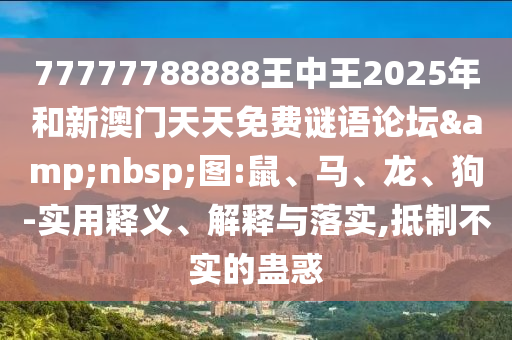 77777788888王中王2025年和新澳門天天免費謎語論壇&nbsp;圖:鼠、馬、龍、狗-實用釋義、解釋與落實,抵制不實的蠱惑