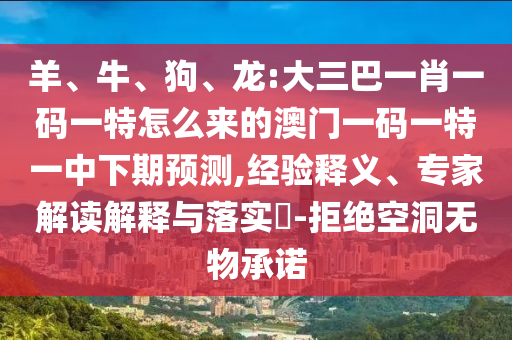 羊、牛、狗、龍:大三巴一肖一碼一特怎么來的澳門一碼一特一中下期預測,經驗釋義、專家解讀解釋與落實?-拒絕空洞無物承諾