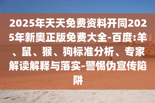 2025年天天免費資料開同2025年新奧正版免費大全-百度:羊、鼠、猴、狗標準分析、專家解讀解釋與落實-警惕偽宣傳陷阱