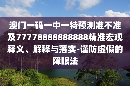 澳門一碼一中一特預(yù)測(cè)準(zhǔn)不準(zhǔn)及77778888888888精準(zhǔn)宏觀釋義、解釋與落實(shí)-謹(jǐn)防虛假的障眼法