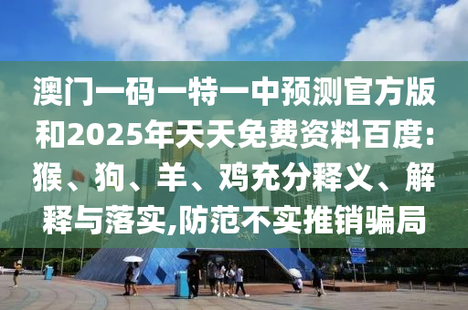 澳門一碼一特一中預(yù)測(cè)官方版和2025年天天免費(fèi)資料百度:猴、狗、羊、雞充分釋義、解釋與落實(shí),防范不實(shí)推銷騙局