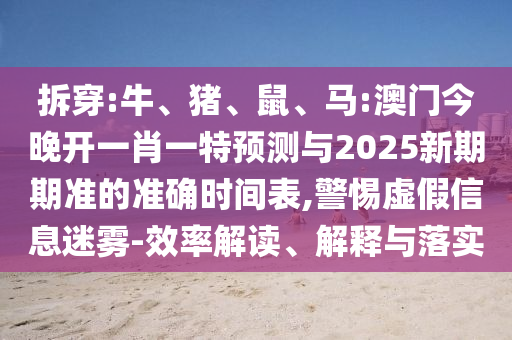 拆穿:牛、豬、鼠、馬:澳門今晚開一肖一特預(yù)測(cè)與2025新期期準(zhǔn)的準(zhǔn)確時(shí)間表,警惕虛假信息迷霧-效率解讀、解釋與落實(shí)