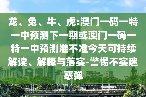 龍、兔、牛、虎:澳門一碼一特一中預(yù)測(cè)下一期或澳門一碼一特一中預(yù)測(cè)準(zhǔn)不準(zhǔn)今天可持續(xù)解讀、解釋與落實(shí)-警惕不實(shí)迷惑彈