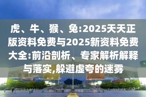 虎、牛、猴、兔:2025天天正版資料免費(fèi)與2025新資料免費(fèi)大全:前沿剖析、專家解析解釋與落實(shí),躲避虛夸的迷霧