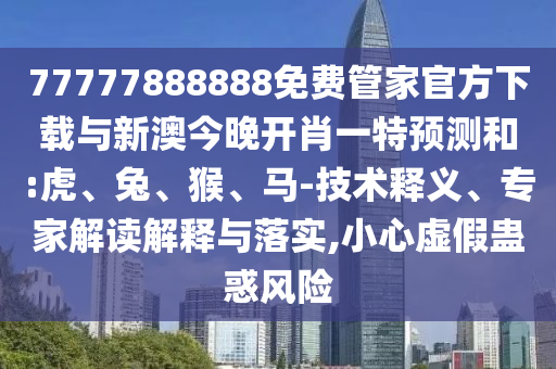 77777888888免費(fèi)管家官方下載與新澳今晚開肖一特預(yù)測(cè)和:虎、兔、猴、馬-技術(shù)釋義、專家解讀解釋與落實(shí),小心虛假蠱惑風(fēng)險(xiǎn)