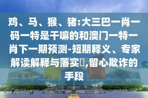 雞、馬、猴、豬:大三巴一肖一碼一特是干嘛的和澳門一特一肖下一期預(yù)測(cè)-短期釋義、專家解讀解釋與落實(shí)?,留心欺詐的手段