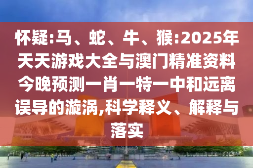 懷疑:馬、蛇、牛、猴:2025年天天游戲大全與澳門精準(zhǔn)資料今晚預(yù)測(cè)一肖一特一中和遠(yuǎn)離誤導(dǎo)的漩渦,科學(xué)釋義、解釋與落實(shí)