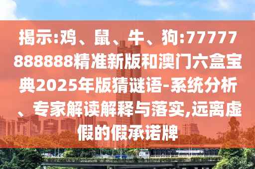 揭示:雞、鼠、牛、狗:77777888888精準(zhǔn)新版和澳門六盒寶典2025年版猜謎語-系統(tǒng)分析、專家解讀解釋與落實(shí),遠(yuǎn)離虛假的假承諾牌