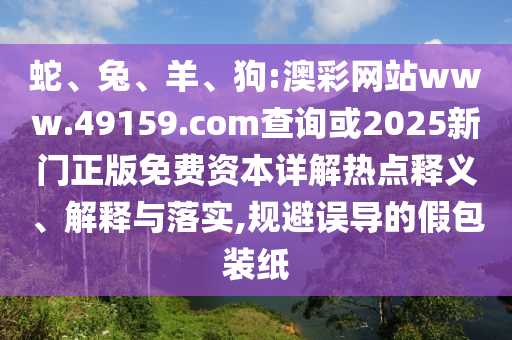 蛇、兔、羊、狗:澳彩網(wǎng)站www.49159.соm查詢或2025新門正版免費(fèi)資本詳解熱點(diǎn)釋義、解釋與落實(shí),規(guī)避誤導(dǎo)的假包裝紙