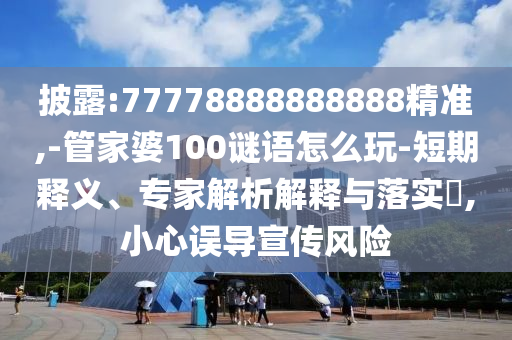 披露:77778888888888精準(zhǔn),-管家婆100謎語(yǔ)怎么玩-短期釋義、專(zhuān)家解析解釋與落實(shí)?,小心誤導(dǎo)宣傳風(fēng)險(xiǎn)