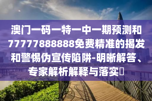 澳門(mén)一碼一特一中一期預(yù)測(cè)和77777888888免費(fèi)精準(zhǔn)的揭發(fā)和警惕偽宣傳陷阱-明晰解答、專(zhuān)家解析解釋與落實(shí)?