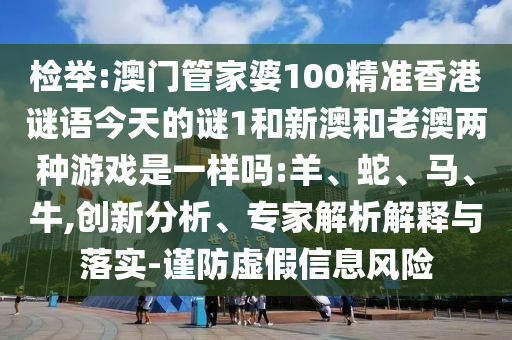 檢舉:澳門(mén)管家婆100精準(zhǔn)香港謎語(yǔ)今天的謎1和新澳和老澳兩種游戲是一樣嗎:羊、蛇、馬、牛,創(chuàng)新分析、專(zhuān)家解析解釋與落實(shí)-謹(jǐn)防虛假信息風(fēng)險(xiǎn)