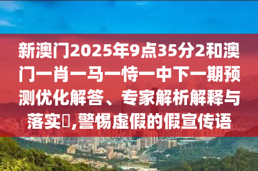 新澳門(mén)2025年9點(diǎn)35分2和澳門(mén)一肖一馬一恃一中下一期預(yù)測(cè)優(yōu)化解答、專(zhuān)家解析解釋與落實(shí)?,警惕虛假的假宣傳語(yǔ)