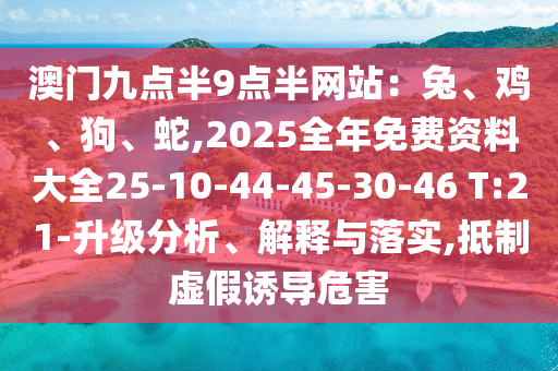澳門九點(diǎn)半9點(diǎn)半網(wǎng)站：兔、雞、狗、蛇,2025全年免費(fèi)資料大全25-10-44-45-30-46 T:21-升級(jí)分析、解釋與落實(shí),抵制虛假誘導(dǎo)危害