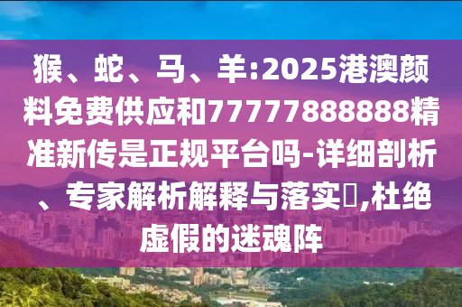 猴、蛇、馬、羊:2025港澳顏料免費(fèi)供應(yīng)和77777888888精準(zhǔn)新傳是正規(guī)平臺嗎-詳細(xì)剖析、專家解析解釋與落實(shí)?,杜絕虛假的迷魂陣