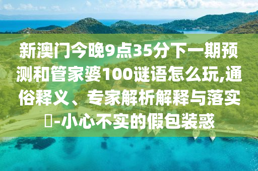 新澳門(mén)今晚9點(diǎn)35分下一期預(yù)測(cè)和管家婆100謎語(yǔ)怎么玩,通俗釋義、專(zhuān)家解析解釋與落實(shí)?-小心不實(shí)的假包裝惑