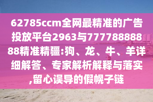 62785ccm全網(wǎng)最精準(zhǔn)的廣告投放平臺(tái)2963與77778888888精準(zhǔn)精疆:狗、龍、牛、羊詳細(xì)解答、專家解析解釋與落實(shí),留心誤導(dǎo)的假幌子鏈