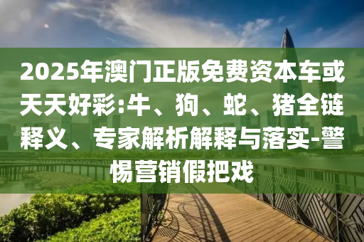 2025年澳門正版免費(fèi)資本車或天天好彩:牛、狗、蛇、豬全鏈釋義、專家解析解釋與落實(shí)-警惕營(yíng)銷假把戲