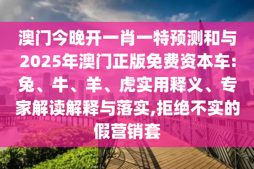 澳門今晚開一肖一特預(yù)測(cè)和與2025年澳門正版免費(fèi)資本車:兔、牛、羊、虎實(shí)用釋義、專家解讀解釋與落實(shí),拒絕不實(shí)的假營(yíng)銷套