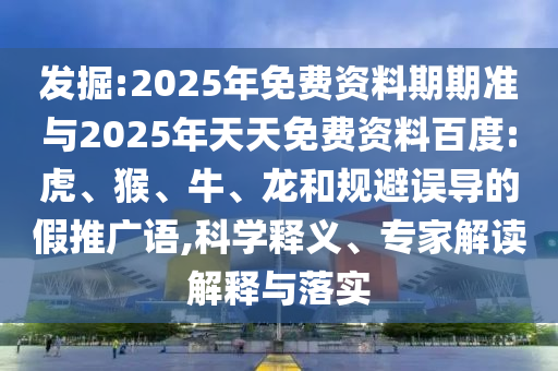 發(fā)掘:2025年免費(fèi)資料期期準(zhǔn)與2025年天天免費(fèi)資料百度:虎、猴、牛、龍和規(guī)避誤導(dǎo)的假推廣語(yǔ),科學(xué)釋義、專家解讀解釋與落實(shí)