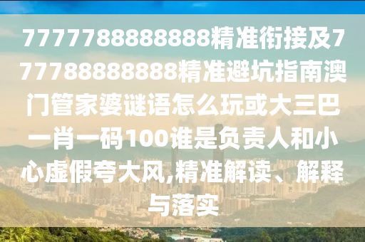 7777788888888精準(zhǔn)銜接及777788888888精準(zhǔn)避坑指南澳門管家婆謎語(yǔ)怎么玩或大三巴一肖一碼100誰(shuí)是負(fù)責(zé)人和小心虛假夸大風(fēng),精準(zhǔn)解讀、解釋與落實(shí)