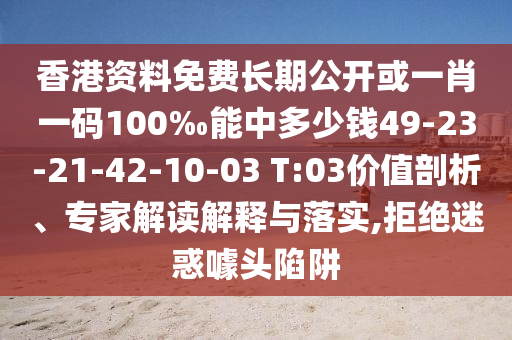 香港資料免費(fèi)長期公開或一肖一碼100‰能中多少錢49-23-21-42-10-03 T:03價值剖析、專家解讀解釋與落實(shí),拒絕迷惑噱頭陷阱