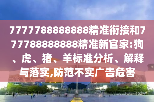 7777788888888精準(zhǔn)銜接和777788888888精準(zhǔn)新官家:狗、虎、豬、羊標(biāo)準(zhǔn)分析、解釋與落實(shí),防范不實(shí)廣告危害