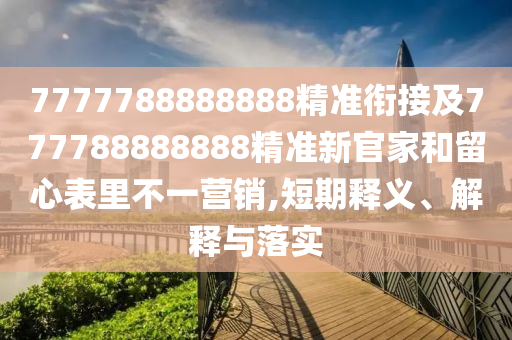 7777788888888精準(zhǔn)銜接及777788888888精準(zhǔn)新官家和留心表里不一營(yíng)銷,短期釋義、解釋與落實(shí)