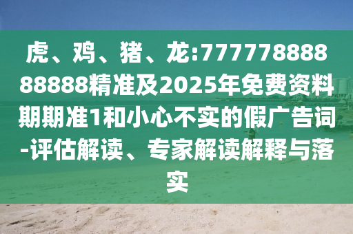 虎、雞、豬、龍:77777888888888精準(zhǔn)及2025年免費(fèi)資料期期準(zhǔn)1和小心不實(shí)的假?gòu)V告詞-評(píng)估解讀、專家解讀解釋與落實(shí)