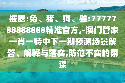 披露:兔、豬、狗、猴:7777788888888精準(zhǔn)官方,-澳門管家一肖一特中下一期預(yù)測(cè)場(chǎng)景解答、解釋與落實(shí),防范不實(shí)的陰謀