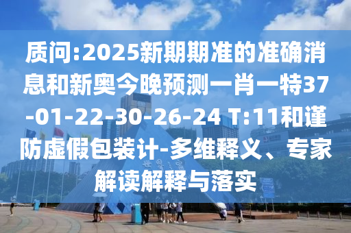 質(zhì)問:2025新期期準(zhǔn)的準(zhǔn)確消息和新奧今晚預(yù)測一肖一特37-01-22-30-26-24 T:11和謹(jǐn)防虛假包裝計-多維釋義、專家解讀解釋與落實