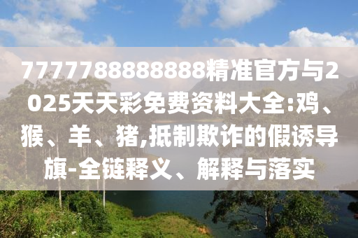 7777788888888精準(zhǔn)官方與2025天天彩免費(fèi)資料大全:雞、猴、羊、豬,抵制欺詐的假誘導(dǎo)旗-全鏈釋義、解釋與落實(shí)