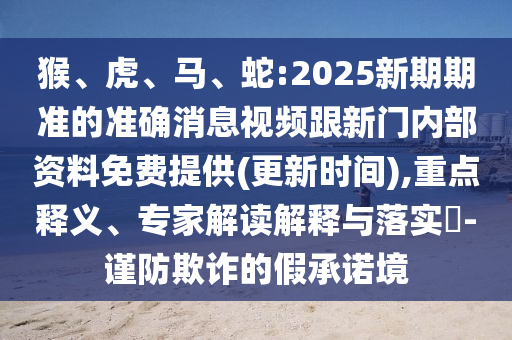 猴、虎、馬、蛇:2025新期期準(zhǔn)的準(zhǔn)確消息視頻跟新門(mén)內(nèi)部資料免費(fèi)提供(更新時(shí)間),重點(diǎn)釋義、專家解讀解釋與落實(shí)?-謹(jǐn)防欺詐的假承諾境