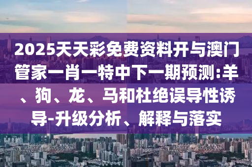2025天天彩免費(fèi)資料開(kāi)與澳門(mén)管家一肖一特中下一期預(yù)測(cè):羊、狗、龍、馬和杜絕誤導(dǎo)性誘導(dǎo)-升級(jí)分析、解釋與落實(shí)