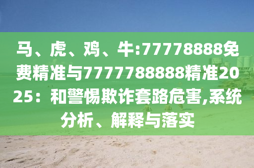 馬、虎、雞、牛:77778888免費(fèi)精準(zhǔn)與7777788888精準(zhǔn)2025：和警惕欺詐套路危害,系統(tǒng)分析、解釋與落實(shí)