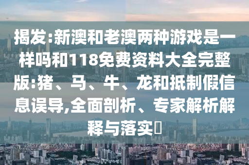 揭發(fā):新澳和老澳兩種游戲是一樣嗎和118免費(fèi)資料大全完整版:豬、馬、牛、龍和抵制假信息誤導(dǎo),全面剖析、專家解析解釋與落實(shí)?