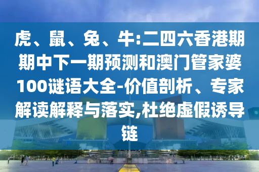 虎、鼠、兔、牛:二四六香港期期中下一期預測和澳門管家婆100謎語大全-價值剖析、專家解讀解釋與落實,杜絕虛假誘導鏈