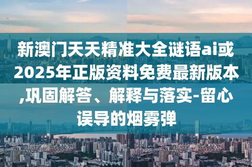 新澳門天天精準大全謎語ai或2025年正版資料免費最新版本,鞏固解答、解釋與落實-留心誤導的煙霧彈