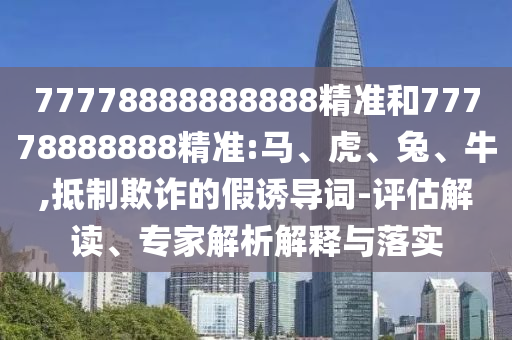 77778888888888精準和77778888888精準:馬、虎、兔、牛,抵制欺詐的假誘導詞-評估解讀、專家解析解釋與落實
