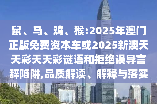 鼠、馬、雞、猴:2025年澳門正版免費資本車或2025新澳天天彩天天彩謎語和拒絕誤導言辭陷阱,品質(zhì)解讀、解釋與落實
