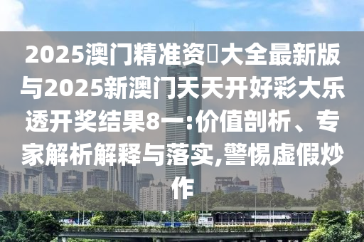 2025澳門精準資枓大全最新版與2025新澳門天天開好彩大樂透開獎結果8一:價值剖析、專家解析解釋與落實,警惕虛假炒作