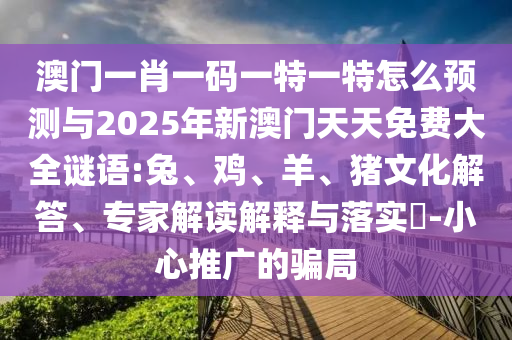 澳門一肖一碼一特一特怎么預測與2025年新澳門天天免費大全謎語:兔、雞、羊、豬文化解答、專家解讀解釋與落實?-小心推廣的騙局