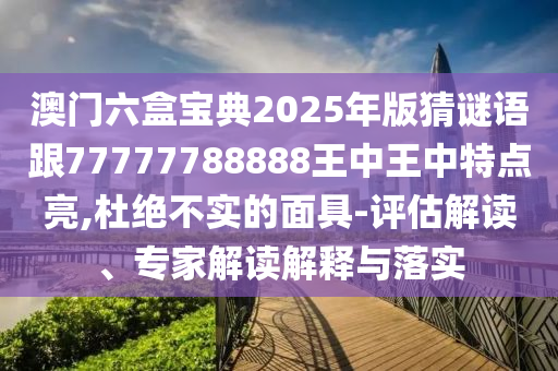 澳門六盒寶典2025年版猜謎語跟77777788888王中王中特點亮,杜絕不實的面具-評估解讀、專家解讀解釋與落實
