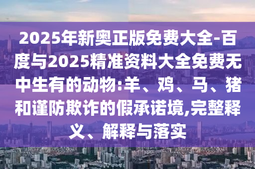 2025年新奧正版免費大全-百度與2025精準資料大全免費無中生有的動物:羊、雞、馬、豬和謹防欺詐的假承諾境,完整釋義、解釋與落實