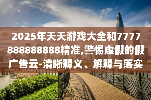2025年天天游戲大全和7777888888888精準,警惕虛假的假廣告云-清晰釋義、解釋與落實