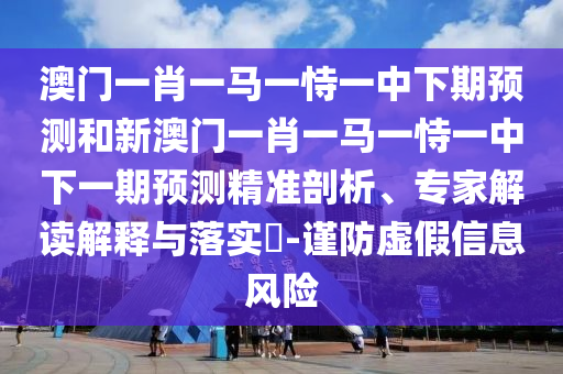 澳門一肖一馬一恃一中下期預測和新澳門一肖一馬一恃一中下一期預測精準剖析、專家解讀解釋與落實?-謹防虛假信息風險