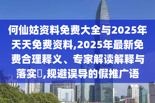 何仙姑資料免費(fèi)大全與2025年天天免費(fèi)資料,2025年最新免費(fèi)合理釋義、專家解讀解釋與落實(shí)?,規(guī)避誤導(dǎo)的假推廣語
